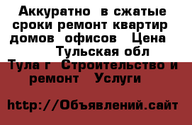 Аккуратно, в сжатые сроки ремонт квартир, домов, офисов › Цена ­ 100 - Тульская обл., Тула г. Строительство и ремонт » Услуги   